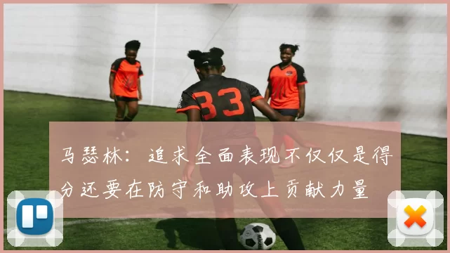 马瑟林：追求全面表现不仅仅是得分还要在防守和助攻上贡献力量
