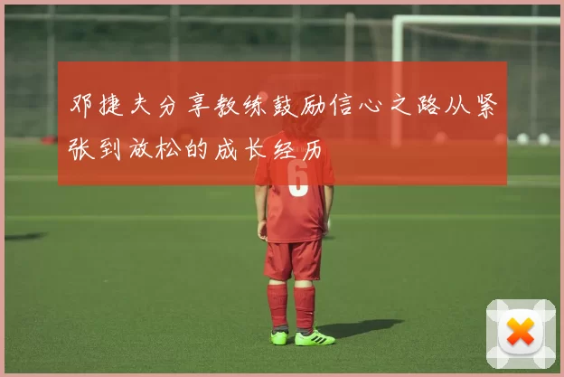 邓捷夫分享教练鼓励信心之路从紧张到放松的成长经历