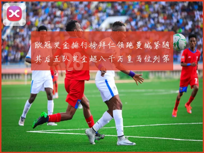 欧冠奖金排行榜拜仁领跑曼城紧随其后五队奖金超八千万皇马位列第六