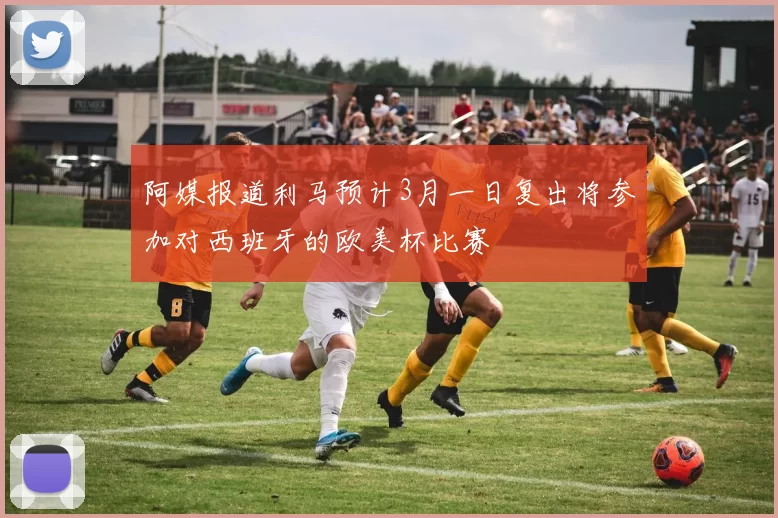 阿媒报道利马预计3月一日复出将参加对西班牙的欧美杯比赛