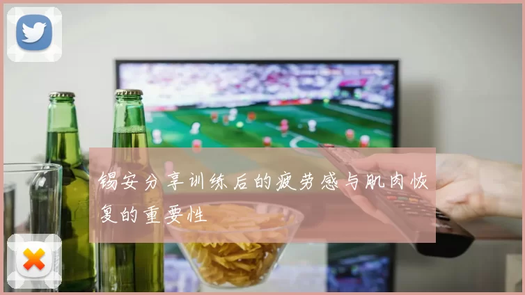 锡安分享训练后的疲劳感与肌肉恢复的重要性